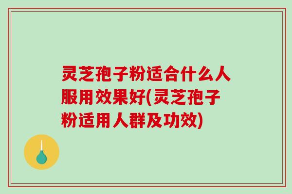 灵芝孢子粉适合什么人服用效果好(灵芝孢子粉适用人群及功效)-第1张图片-破壁灵芝孢子粉研究指南 灵芝孢子粉适合什么人服用效果好(灵芝孢子粉适用人群及功效)-第1张图片-破壁灵芝孢子粉研究指南