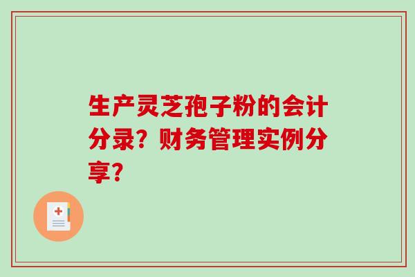 生产灵芝孢子粉的会计分录?财务管理实例分享?-第1张图片-破壁灵芝孢子粉研究指南 生产灵芝孢子粉的会计分录?财务管理实例分享?-第1张图片-破壁灵芝孢子粉研究指南