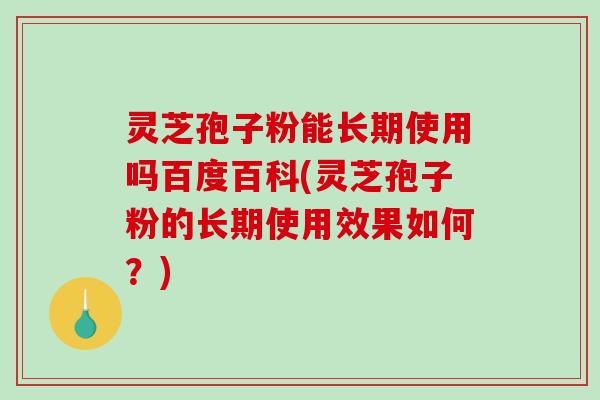 灵芝孢子粉能长期使用吗百度百科(灵芝孢子粉的长期使用效果如何？)-第1张图片-破壁灵芝孢子粉研究指南