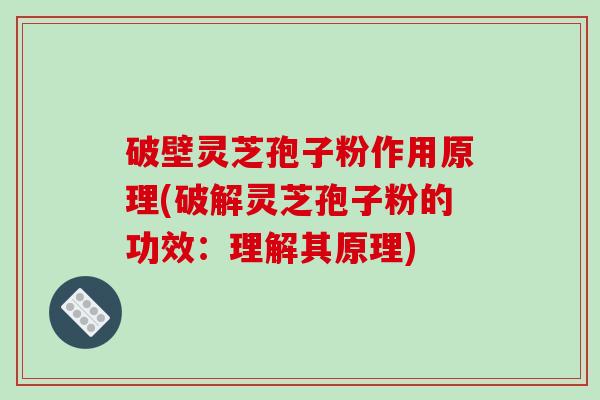破壁灵芝孢子粉作用原理(破解灵芝孢子粉的功效：理解其原理)-第1张图片-破壁灵芝孢子粉研究指南