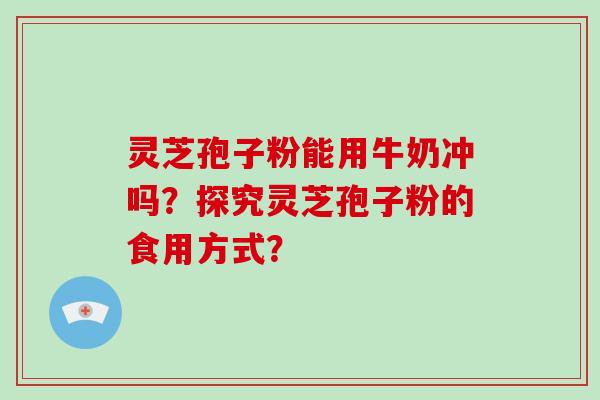 灵芝孢子粉能用牛奶冲吗?探究灵芝孢子粉的食用方式?-第1张图片-破壁灵芝孢子粉研究指南 灵芝孢子粉能用牛奶冲吗?探究灵芝孢子粉的食用方式?-第1张图片-破壁灵芝孢子粉研究指南