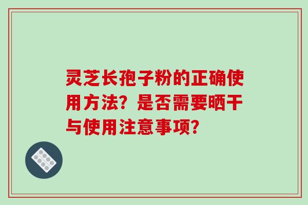 灵芝长孢子粉的正确使用方法?是否需要晒干与使用注意事项?-第1张图片-破壁灵芝孢子粉研究指南 灵芝长孢子粉的正确使用方法?是否需要晒干与使用注意事项?-第1张图片-破壁灵芝孢子粉研究指南