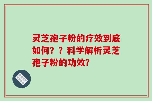 灵芝孢子粉的疗效到底如何？？科学解析灵芝孢子粉的功效？-第1张图片-破壁灵芝孢子粉研究指南