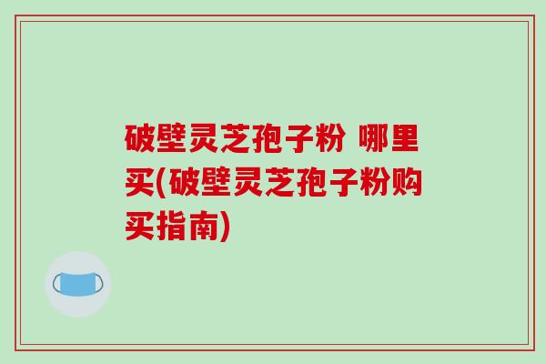 破壁灵芝孢子粉 哪里买(破壁灵芝孢子粉购买指南)-第1张图片-破壁灵芝孢子粉研究指南 破壁灵芝孢子粉 哪里买(破壁灵芝孢子粉购买指南)-第1张图片-破壁灵芝孢子粉研究指南