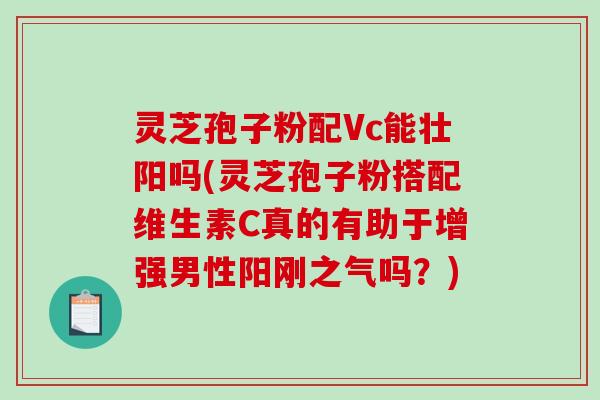 灵芝孢子粉配Vc能壮阳吗(灵芝孢子粉搭配维生素C真的有助于增强男性阳刚之气吗?)-第1张图片-破壁灵芝孢子粉研究指南 灵芝孢子粉配Vc能壮阳吗(灵芝孢子粉搭配维生素C真的有助于增强男性阳刚之气吗?)-第1张图片-破壁灵芝孢子粉研究指南