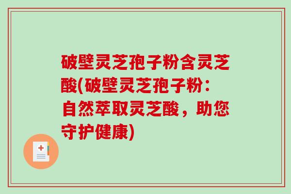 破壁灵芝孢子粉含灵芝酸(破壁灵芝孢子粉：自然萃取灵芝酸，助您守护健康)-第1张图片-破壁灵芝孢子粉研究指南