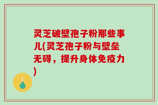 灵芝破壁孢子粉那些事儿(灵芝孢子粉与壁垒无碍,提升身体免疫力)-第1张图片-破壁灵芝孢子粉研究指南 灵芝破壁孢子粉那些事儿(灵芝孢子粉与壁垒无碍,提升身体免疫力)-第1张图片-破壁灵芝孢子粉研究指南