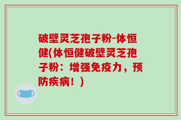 破壁灵芝孢子粉-体恒健(体恒健破壁灵芝孢子粉:增强免疫力,预防疾病!)-第1张图片-破壁灵芝孢子粉研究指南 破壁灵芝孢子粉-体恒健(体恒健破壁灵芝孢子粉:增强免疫力,预防疾病!)-第1张图片-破壁灵芝孢子粉研究指南