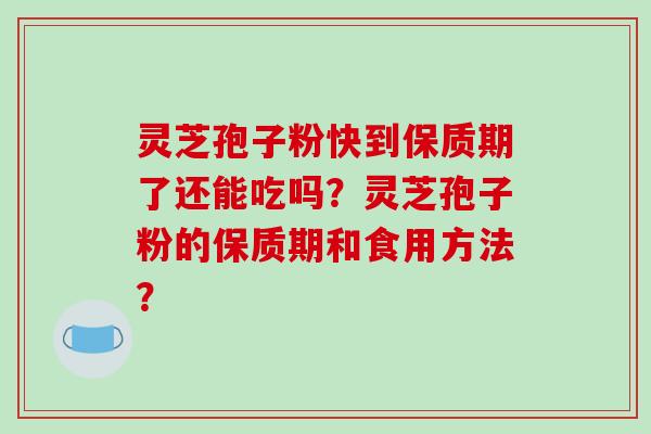 灵芝孢子粉快到保质期了还能吃吗？灵芝孢子粉的保质期和食用方法？-第1张图片-破壁灵芝孢子粉研究指南