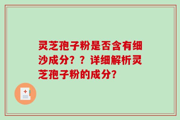 灵芝孢子粉是否含有细沙成分？？详细解析灵芝孢子粉的成分？-第1张图片-破壁灵芝孢子粉研究指南