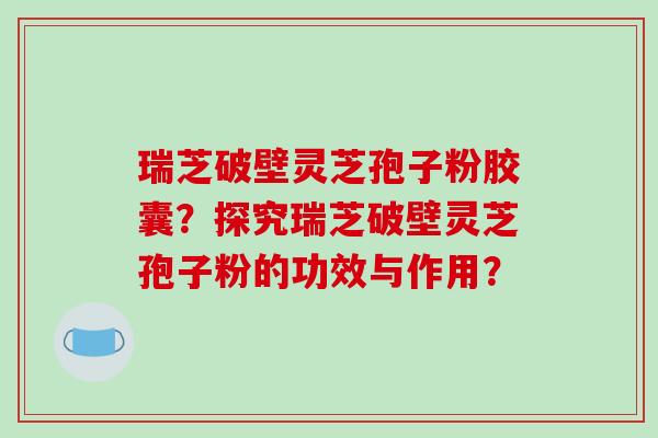瑞芝破壁灵芝孢子粉胶囊?探究瑞芝破壁灵芝孢子粉的功效与作用?-第1张图片-破壁灵芝孢子粉研究指南 瑞芝破壁灵芝孢子粉胶囊?探究瑞芝破壁灵芝孢子粉的功效与作用?-第1张图片-破壁灵芝孢子粉研究指南
