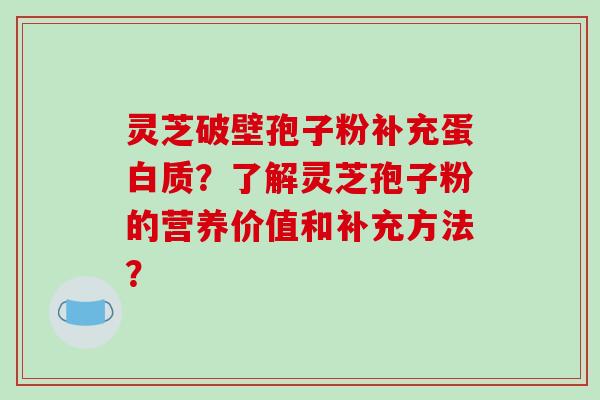 灵芝破壁孢子粉补充蛋白质？了解灵芝孢子粉的营养价值和补充方法？-第1张图片-破壁灵芝孢子粉研究指南