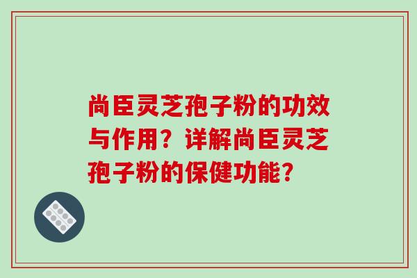 尚臣灵芝孢子粉的功效与作用？详解尚臣灵芝孢子粉的保健功能？-第1张图片-破壁灵芝孢子粉研究指南