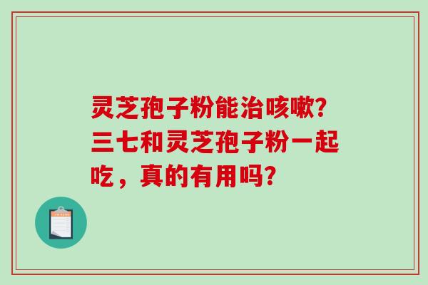 灵芝孢子粉能治咳嗽?三七和灵芝孢子粉一起吃,真的有用吗?-第1张图片-破壁灵芝孢子粉研究指南 灵芝孢子粉能治咳嗽?三七和灵芝孢子粉一起吃,真的有用吗?-第1张图片-破壁灵芝孢子粉研究指南