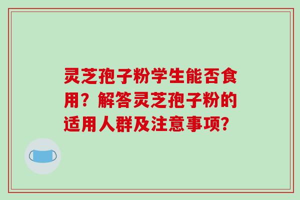 灵芝孢子粉学生能否食用？解答灵芝孢子粉的适用人群及注意事项？-第1张图片-破壁灵芝孢子粉研究指南