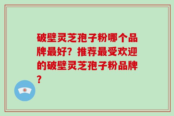 破壁灵芝孢子粉哪个品牌最好?推荐最受欢迎的破壁灵芝孢子粉品牌?-第1张图片-破壁灵芝孢子粉研究指南 破壁灵芝孢子粉哪个品牌最好?推荐最受欢迎的破壁灵芝孢子粉品牌?-第1张图片-破壁灵芝孢子粉研究指南