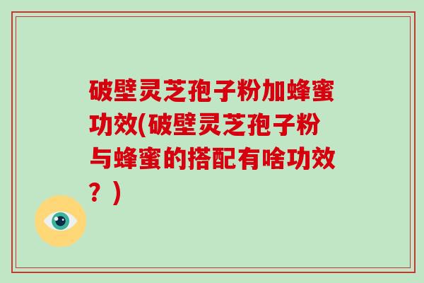 破壁灵芝孢子粉加蜂蜜功效(破壁灵芝孢子粉与蜂蜜的搭配有啥功效?)-第1张图片-破壁灵芝孢子粉研究指南 破壁灵芝孢子粉加蜂蜜功效(破壁灵芝孢子粉与蜂蜜的搭配有啥功效?)-第1张图片-破壁灵芝孢子粉研究指南
