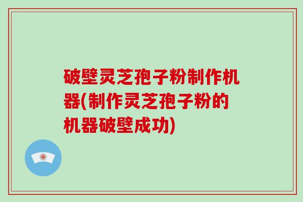 破壁灵芝孢子粉制作机器(制作灵芝孢子粉的机器破壁成功)-第1张图片-破壁灵芝孢子粉研究指南