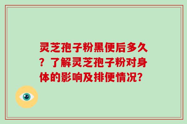 灵芝孢子粉黑便后多久?了解灵芝孢子粉对身体的影响及排便情况?-第1张图片-破壁灵芝孢子粉研究指南 灵芝孢子粉黑便后多久?了解灵芝孢子粉对身体的影响及排便情况?-第1张图片-破壁灵芝孢子粉研究指南