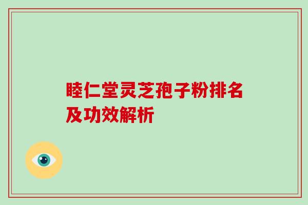 睦仁堂灵芝孢子粉排名及功效解析-第1张图片-破壁灵芝孢子粉研究指南 睦仁堂灵芝孢子粉排名及功效解析-第1张图片-破壁灵芝孢子粉研究指南
