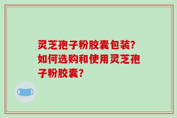灵芝孢子粉胶囊包装?如何选购和使用灵芝孢子粉胶囊?-第1张图片-破壁灵芝孢子粉研究指南 灵芝孢子粉胶囊包装?如何选购和使用灵芝孢子粉胶囊?-第1张图片-破壁灵芝孢子粉研究指南