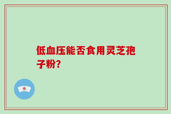 低血压能否食用灵芝孢子粉?-第1张图片-破壁灵芝孢子粉研究指南 低血压能否食用灵芝孢子粉?-第1张图片-破壁灵芝孢子粉研究指南