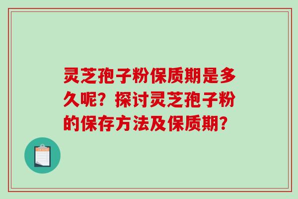 灵芝孢子粉保质期是多久呢?探讨灵芝孢子粉的保存方法及保质期?-第1张图片-破壁灵芝孢子粉研究指南 灵芝孢子粉保质期是多久呢?探讨灵芝孢子粉的保存方法及保质期?-第1张图片-破壁灵芝孢子粉研究指南