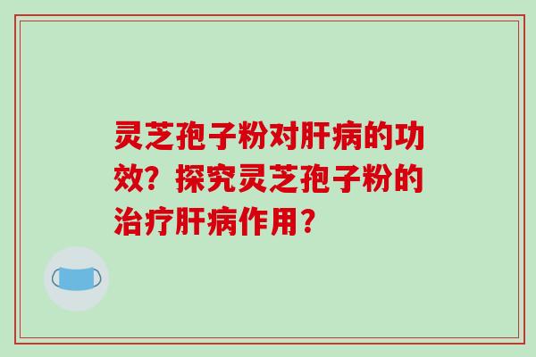 灵芝孢子粉对肝病的功效?探究灵芝孢子粉的治疗肝病作用?-第1张图片-破壁灵芝孢子粉研究指南 灵芝孢子粉对肝病的功效?探究灵芝孢子粉的治疗肝病作用?-第1张图片-破壁灵芝孢子粉研究指南