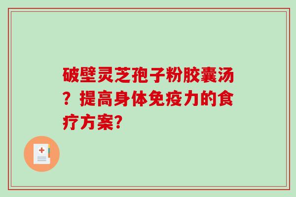 破壁灵芝孢子粉胶囊汤?提高身体免疫力的食疗方案?-第1张图片-破壁灵芝孢子粉研究指南 破壁灵芝孢子粉胶囊汤?提高身体免疫力的食疗方案?-第1张图片-破壁灵芝孢子粉研究指南