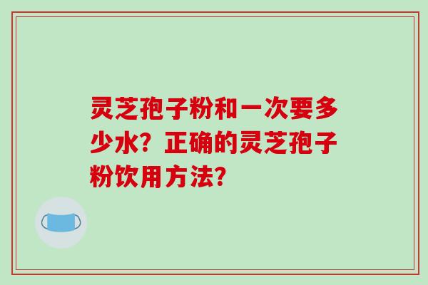 灵芝孢子粉和一次要多少水?正确的灵芝孢子粉饮用方法?-第1张图片-破壁灵芝孢子粉研究指南 灵芝孢子粉和一次要多少水?正确的灵芝孢子粉饮用方法?-第1张图片-破壁灵芝孢子粉研究指南