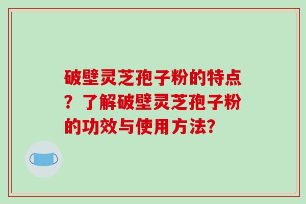 破壁灵芝孢子粉的特点?了解破壁灵芝孢子粉的功效与使用方法?-第1张图片-破壁灵芝孢子粉研究指南 破壁灵芝孢子粉的特点?了解破壁灵芝孢子粉的功效与使用方法?-第1张图片-破壁灵芝孢子粉研究指南