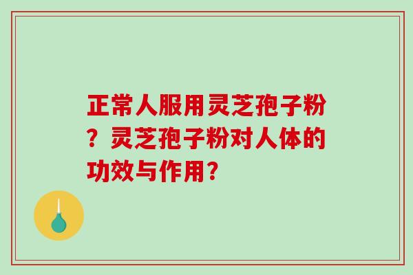 正常人服用灵芝孢子粉？灵芝孢子粉对人体的功效与作用？-第1张图片-破壁灵芝孢子粉研究指南