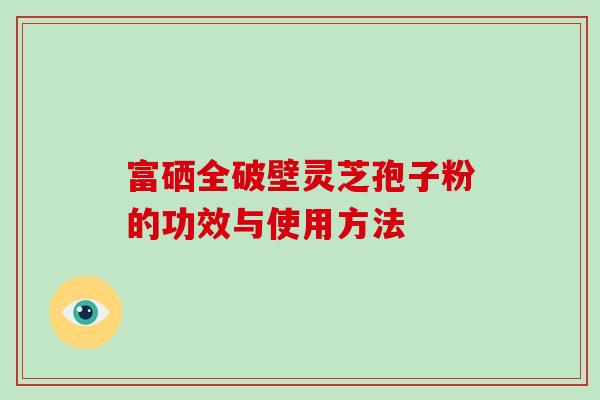 富硒全破壁灵芝孢子粉的功效与使用方法-第1张图片-破壁灵芝孢子粉研究指南 富硒全破壁灵芝孢子粉的功效与使用方法-第1张图片-破壁灵芝孢子粉研究指南