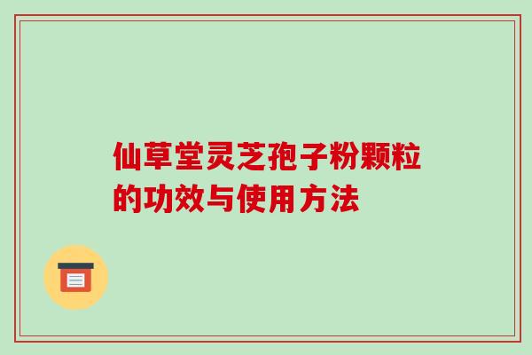 仙草堂灵芝孢子粉颗粒的功效与使用方法-第1张图片-破壁灵芝孢子粉研究指南 仙草堂灵芝孢子粉颗粒的功效与使用方法-第1张图片-破壁灵芝孢子粉研究指南