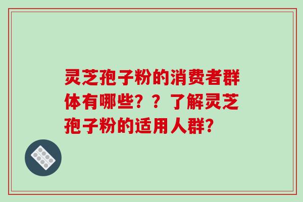 灵芝孢子粉的消费者群体有哪些??了解灵芝孢子粉的适用人群?-第1张图片-破壁灵芝孢子粉研究指南 灵芝孢子粉的消费者群体有哪些??了解灵芝孢子粉的适用人群?-第1张图片-破壁灵芝孢子粉研究指南