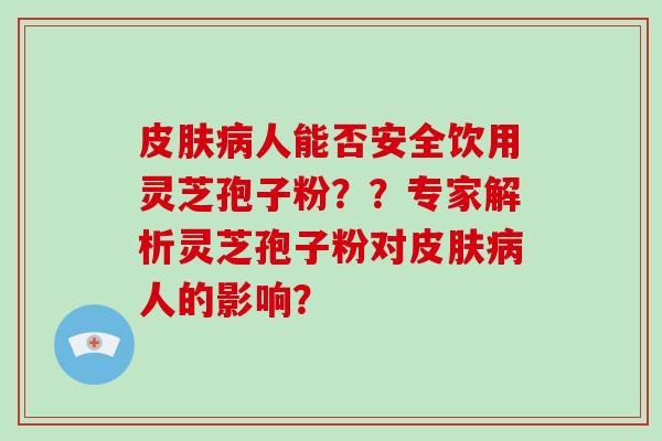 皮肤病人能否安全饮用灵芝孢子粉??专家解析灵芝孢子粉对皮肤病人的影响?-第1张图片-破壁灵芝孢子粉研究指南 皮肤病人能否安全饮用灵芝孢子粉??专家解析灵芝孢子粉对皮肤病人的影响?-第1张图片-破壁灵芝孢子粉研究指南