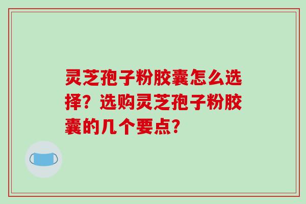 灵芝孢子粉胶囊怎么选择?选购灵芝孢子粉胶囊的几个要点?-第1张图片-破壁灵芝孢子粉研究指南 灵芝孢子粉胶囊怎么选择?选购灵芝孢子粉胶囊的几个要点?-第1张图片-破壁灵芝孢子粉研究指南