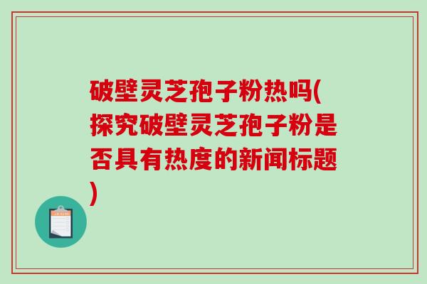 破壁灵芝孢子粉热吗(探究破壁灵芝孢子粉是否具有热度的新闻标题)-第1张图片-破壁灵芝孢子粉研究指南 破壁灵芝孢子粉热吗(探究破壁灵芝孢子粉是否具有热度的新闻标题)-第1张图片-破壁灵芝孢子粉研究指南