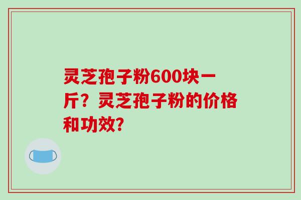 灵芝孢子粉600块一斤?灵芝孢子粉的价格和功效?-第1张图片-破壁灵芝孢子粉研究指南 灵芝孢子粉600块一斤?灵芝孢子粉的价格和功效?-第1张图片-破壁灵芝孢子粉研究指南