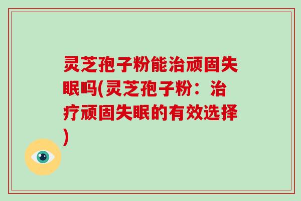 灵芝孢子粉能治顽固失眠吗(灵芝孢子粉:治疗顽固失眠的有效选择)-第1张图片-破壁灵芝孢子粉研究指南 灵芝孢子粉能治顽固失眠吗(灵芝孢子粉:治疗顽固失眠的有效选择)-第1张图片-破壁灵芝孢子粉研究指南