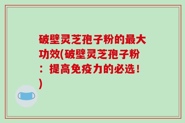 破壁灵芝孢子粉的最大功效(破壁灵芝孢子粉:提高免疫力的必选!)-第1张图片-破壁灵芝孢子粉研究指南 破壁灵芝孢子粉的最大功效(破壁灵芝孢子粉:提高免疫力的必选!)-第1张图片-破壁灵芝孢子粉研究指南