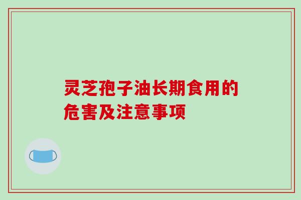 灵芝孢子油长期食用的危害及注意事项-第1张图片-破壁灵芝孢子粉研究指南 灵芝孢子油长期食用的危害及注意事项-第1张图片-破壁灵芝孢子粉研究指南