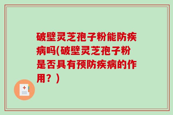 破壁灵芝孢子粉能防疾病吗(破壁灵芝孢子粉是否具有预防疾病的作用?)-第1张图片-破壁灵芝孢子粉研究指南 破壁灵芝孢子粉能防疾病吗(破壁灵芝孢子粉是否具有预防疾病的作用?)-第1张图片-破壁灵芝孢子粉研究指南