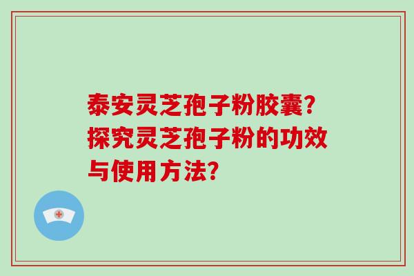 泰安灵芝孢子粉胶囊？探究灵芝孢子粉的功效与使用方法？-第1张图片-破壁灵芝孢子粉研究指南