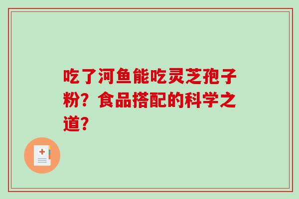 吃了河鱼能吃灵芝孢子粉?食品搭配的科学之道?-第1张图片-破壁灵芝孢子粉研究指南 吃了河鱼能吃灵芝孢子粉?食品搭配的科学之道?-第1张图片-破壁灵芝孢子粉研究指南