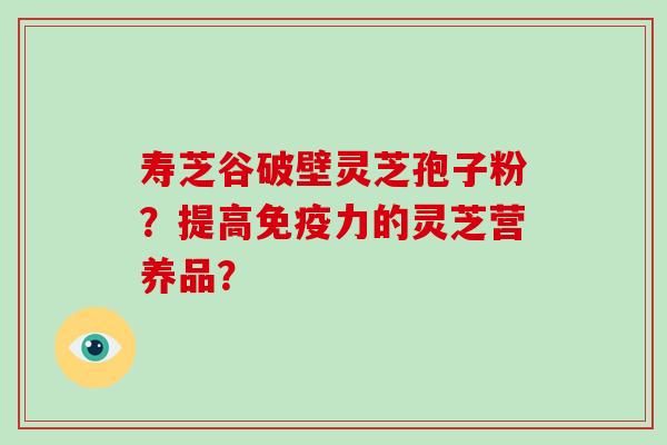 寿芝谷破壁灵芝孢子粉?提高免疫力的灵芝营养品?-第1张图片-破壁灵芝孢子粉研究指南 寿芝谷破壁灵芝孢子粉?提高免疫力的灵芝营养品?-第1张图片-破壁灵芝孢子粉研究指南