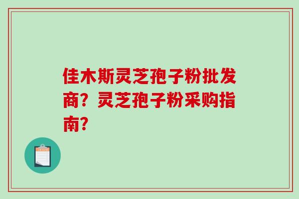 佳木斯灵芝孢子粉批发商？灵芝孢子粉采购指南？-第1张图片-破壁灵芝孢子粉研究指南
