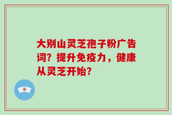 大别山灵芝孢子粉广告词?提升免疫力,健康从灵芝开始?-第1张图片-破壁灵芝孢子粉研究指南 大别山灵芝孢子粉广告词?提升免疫力,健康从灵芝开始?-第1张图片-破壁灵芝孢子粉研究指南