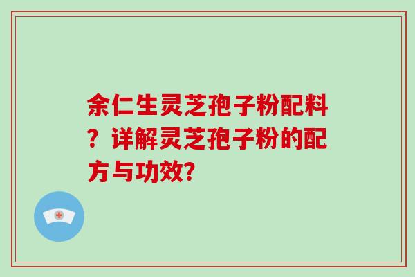 余仁生灵芝孢子粉配料？详解灵芝孢子粉的配方与功效？-第1张图片-破壁灵芝孢子粉研究指南