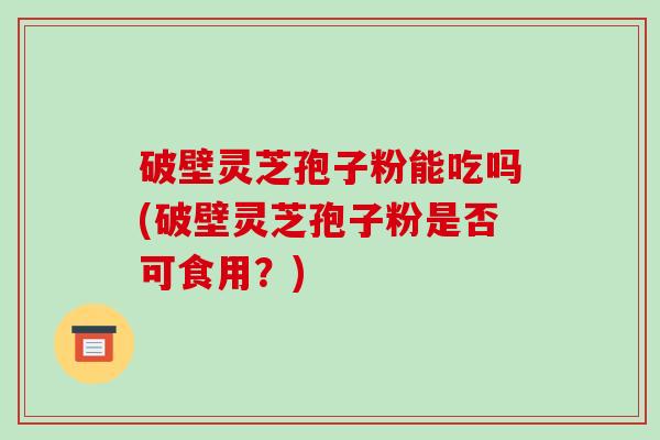 破壁灵芝孢子粉能吃吗(破壁灵芝孢子粉是否可食用?)-第1张图片-破壁灵芝孢子粉研究指南 破壁灵芝孢子粉能吃吗(破壁灵芝孢子粉是否可食用?)-第1张图片-破壁灵芝孢子粉研究指南